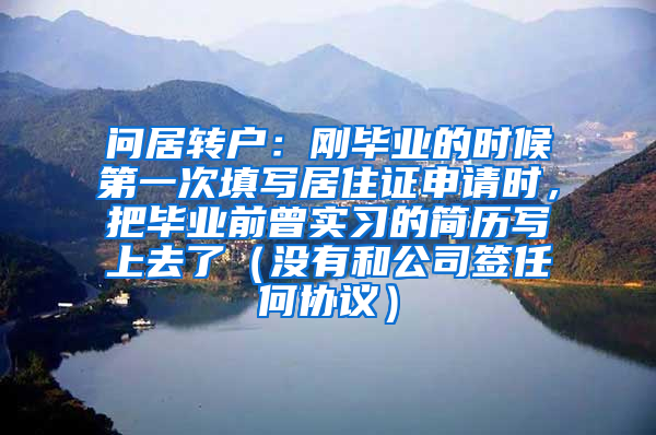 问居转户：刚毕业的时候第一次填写居住证申请时，把毕业前曾实习的简历写上去了（没有和公司签任何协议）