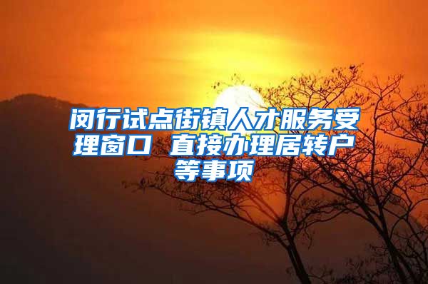 闵行试点街镇人才服务受理窗口 直接办理居转户等事项