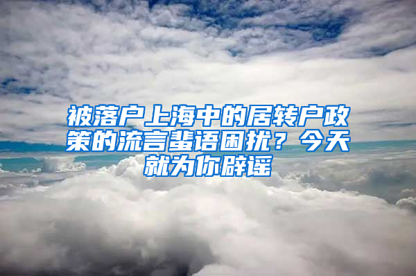 被落户上海中的居转户政策的流言蜚语困扰？今天就为你辟谣