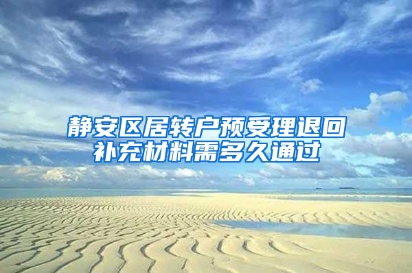 静安区居转户预受理退回补充材料需多久通过