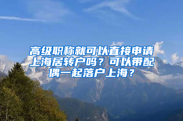 高级职称就可以直接申请上海居转户吗？可以带配偶一起落户上海？