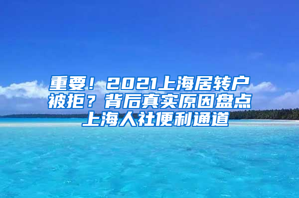 重要！2021上海居转户被拒？背后真实原因盘点 上海人社便利通道