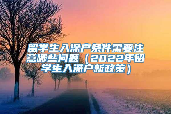 留学生入深户条件需要注意哪些问题（2022年留学生入深户新政策）