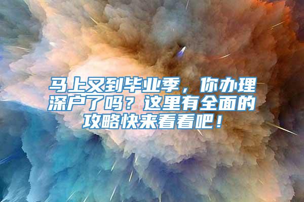 马上又到毕业季，你办理深户了吗？这里有全面的攻略快来看看吧！