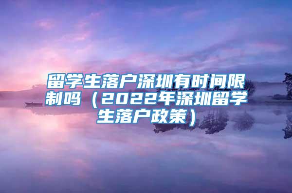 留学生落户深圳有时间限制吗（2022年深圳留学生落户政策）