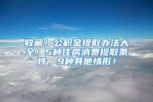 收藏！公积金提取办法大全！5种住房消费提取条件，9种其他情形！