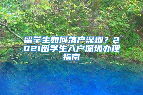 留学生如何落户深圳？2021留学生入户深圳办理指南