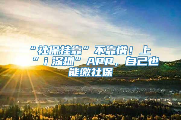 “社保挂靠”不靠谱！上“ｉ深圳”APP，自己也能缴社保