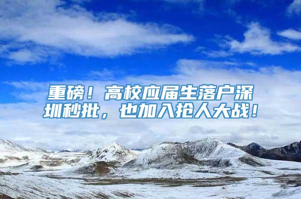 重磅！高校应届生落户深圳秒批，也加入抢人大战！