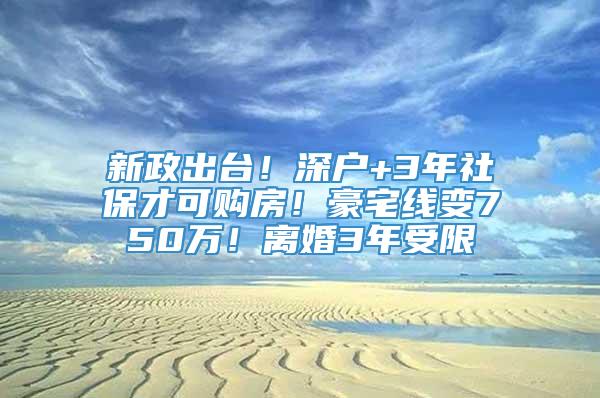 新政出台！深户+3年社保才可购房！豪宅线变750万！离婚3年受限