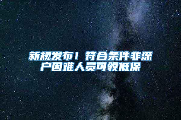 新规发布！符合条件非深户困难人员可领低保