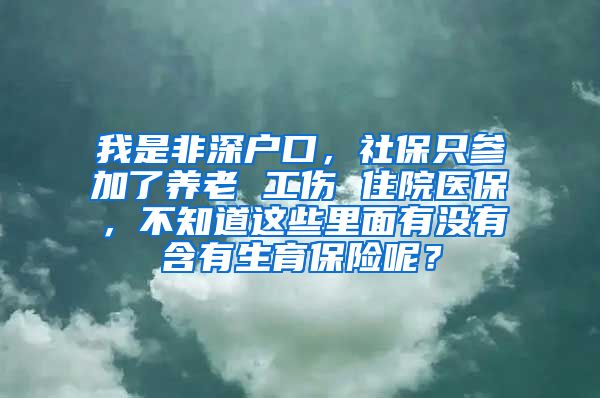 我是非深户口，社保只参加了养老 工伤 住院医保，不知道这些里面有没有含有生育保险呢？