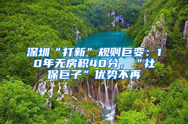 深圳“打新”规则巨变：10年无房积40分，“社保巨子”优势不再