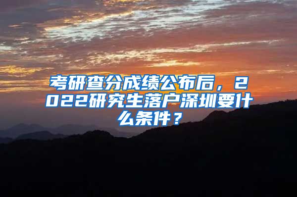 考研查分成绩公布后，2022研究生落户深圳要什么条件？