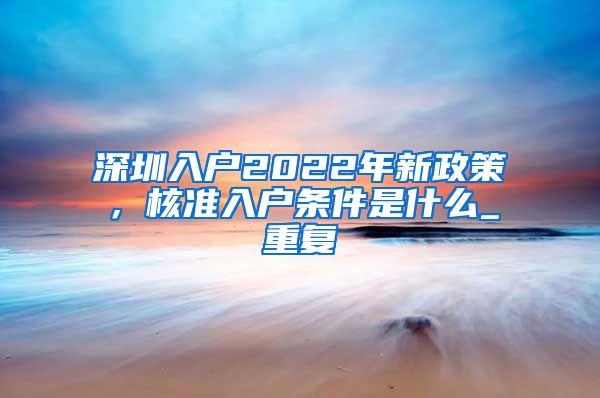 深圳入户2022年新政策，核准入户条件是什么_重复