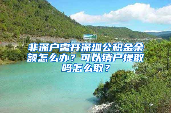 非深户离开深圳公积金余额怎么办？可以销户提取吗怎么取？