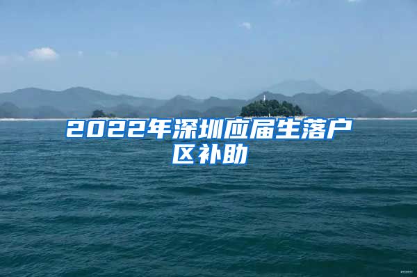 2022年深圳应届生落户区补助