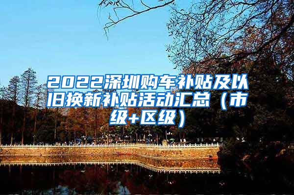 2022深圳购车补贴及以旧换新补贴活动汇总（市级+区级）