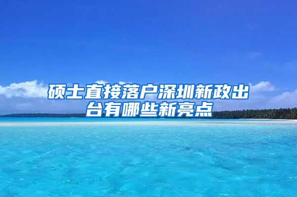 硕士直接落户深圳新政出台有哪些新亮点