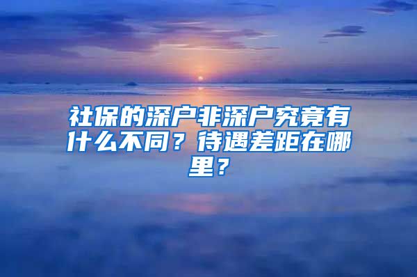 社保的深户非深户究竟有什么不同？待遇差距在哪里？