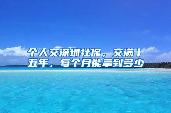 个人交深圳社保，交满十五年，每个月能拿到多少