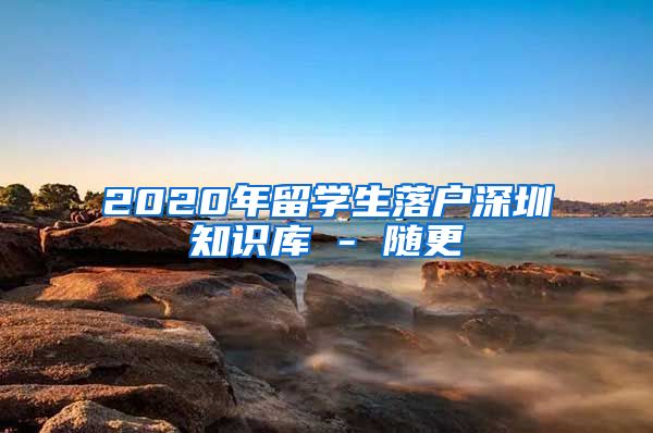 2020年留学生落户深圳知识库 - 随更