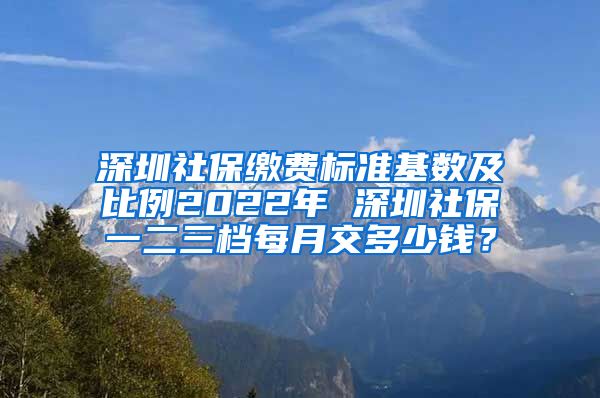 深圳社保缴费标准基数及比例2022年 深圳社保一二三档每月交多少钱？