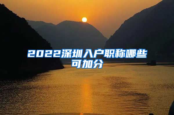 2022深圳入户职称哪些可加分