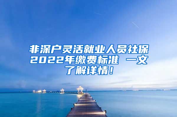 非深户灵活就业人员社保2022年缴费标准 一文了解详情！