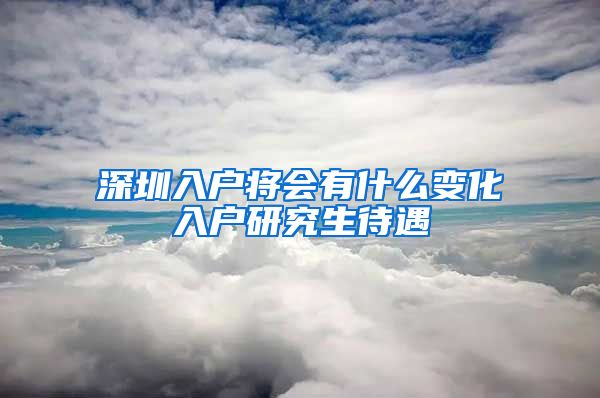 深圳入户将会有什么变化入户研究生待遇