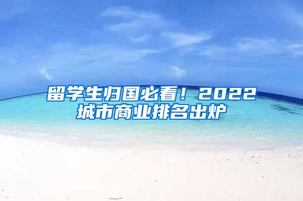 留学生归国必看！2022城市商业排名出炉