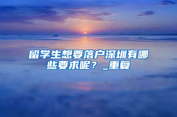 留学生想要落户深圳有哪些要求呢？_重复