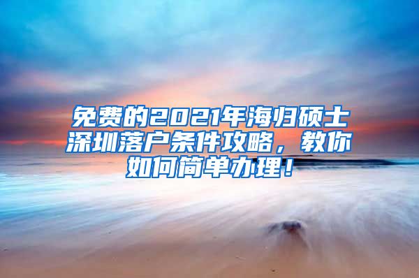 免费的2021年海归硕士深圳落户条件攻略，教你如何简单办理！