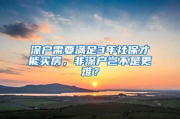 深户需要满足3年社保才能买房，非深户岂不是更难？