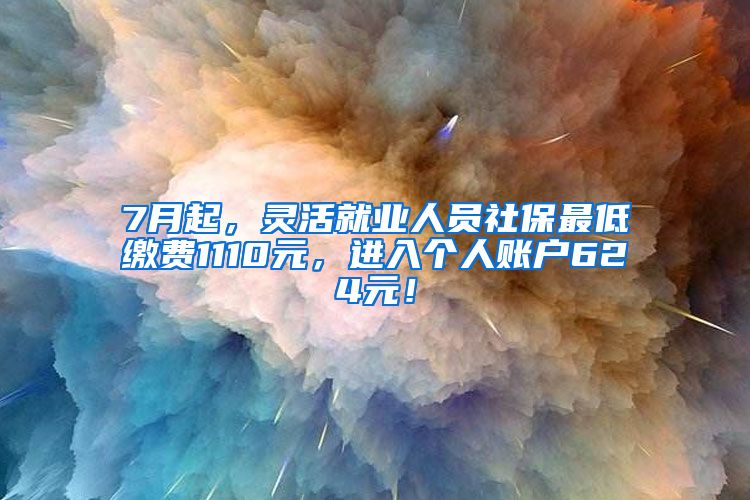 7月起，灵活就业人员社保最低缴费1110元，进入个人账户624元！