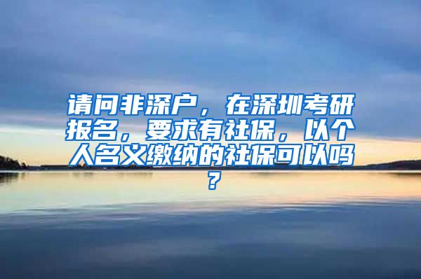 请问非深户，在深圳考研报名，要求有社保，以个人名义缴纳的社保可以吗？