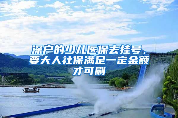 深户的少儿医保去挂号，要大人社保满足一定金额才可刷