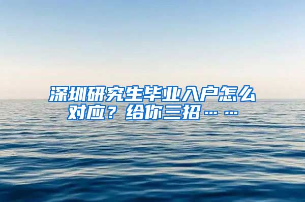 深圳研究生毕业入户怎么对应？给你三招……