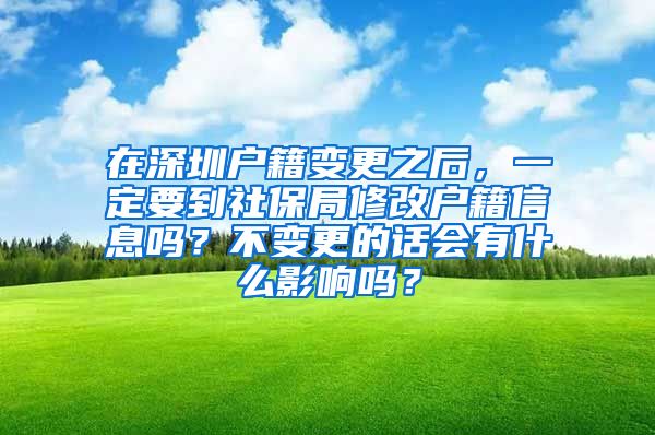 在深圳户籍变更之后，一定要到社保局修改户籍信息吗？不变更的话会有什么影响吗？