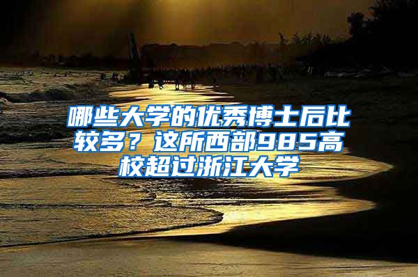 哪些大学的优秀博士后比较多？这所西部985高校超过浙江大学