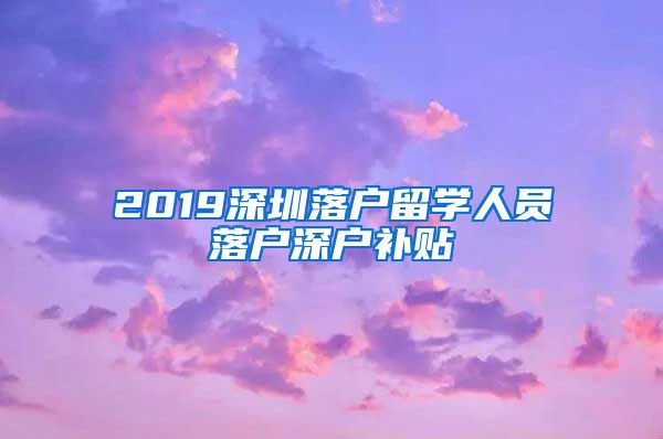 2019深圳落户留学人员落户深户补贴