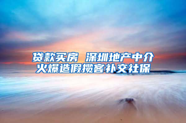 贷款买房 深圳地产中介火爆造假揽客补交社保