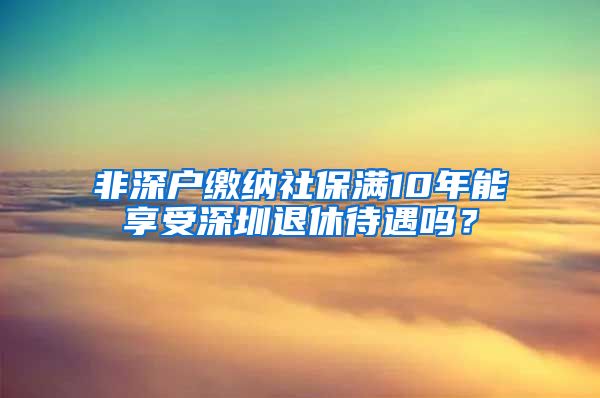 非深户缴纳社保满10年能享受深圳退休待遇吗？