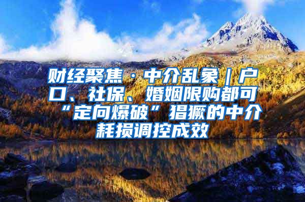 财经聚焦·中介乱象｜户口、社保、婚姻限购都可“定向爆破”猖獗的中介耗损调控成效