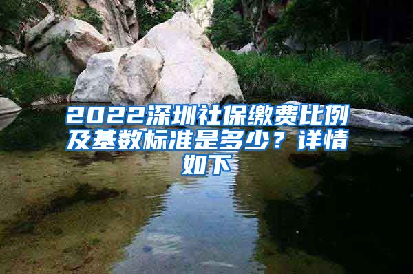 2022深圳社保缴费比例及基数标准是多少？详情如下