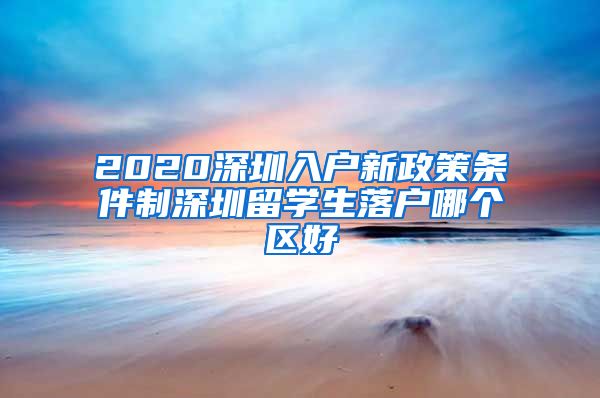 2020深圳入户新政策条件制深圳留学生落户哪个区好