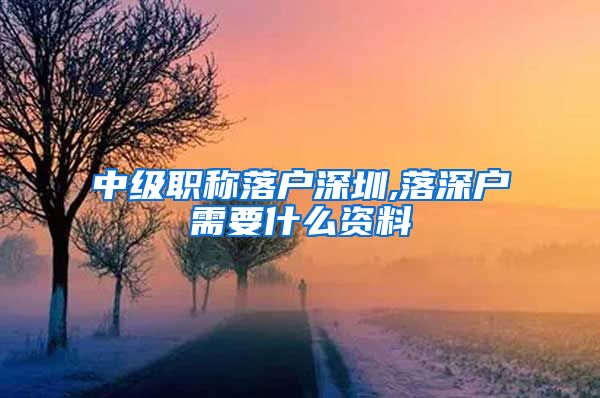 中级职称落户深圳,落深户需要什么资料