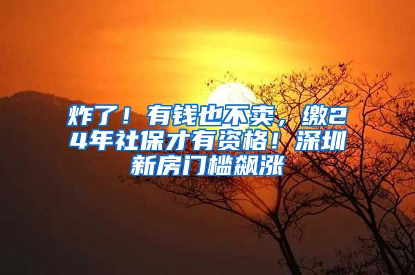 炸了！有钱也不卖，缴24年社保才有资格！深圳新房门槛飙涨