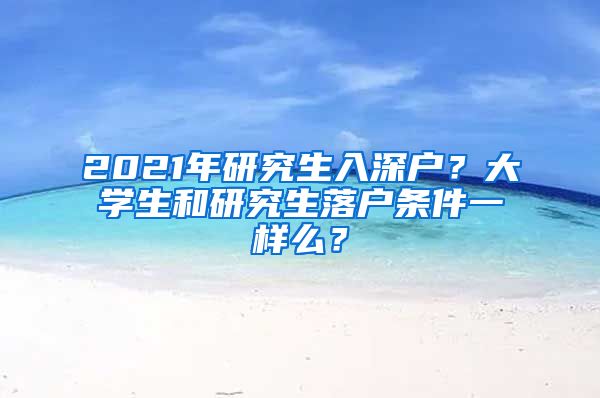 2021年研究生入深户？大学生和研究生落户条件一样么？