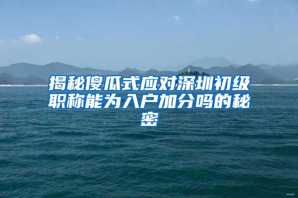 揭秘傻瓜式应对深圳初级职称能为入户加分吗的秘密